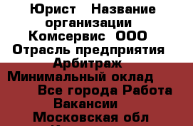 Юрист › Название организации ­ Комсервис, ООО › Отрасль предприятия ­ Арбитраж › Минимальный оклад ­ 25 000 - Все города Работа » Вакансии   . Московская обл.,Климовск г.